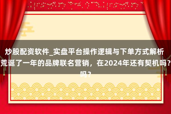 炒股配资软件_实盘平台操作逻辑与下单方式解析 荒诞了一年的品牌联名营销，在2024年还有契机吗？