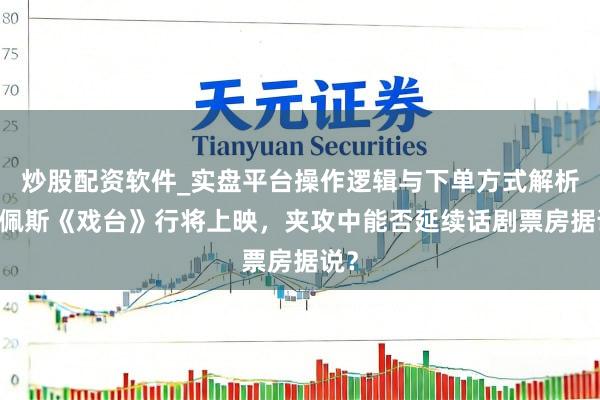 炒股配资软件_实盘平台操作逻辑与下单方式解析 陈佩斯《戏台》行将上映，夹攻中能否延续话剧票房据说？