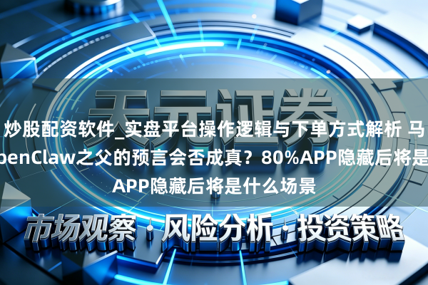 炒股配资软件_实盘平台操作逻辑与下单方式解析 马斯克和OpenClaw之父的预言会否成真？80%APP隐藏后将是什么场景