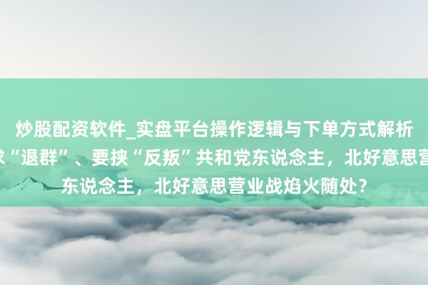 炒股配资软件_实盘平台操作逻辑与下单方式解析 特朗普擅自探求“退群”、要挟“反叛”共和党东说念主，北好意思营业战焰火随处？