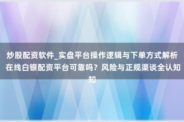 炒股配资软件_实盘平台操作逻辑与下单方式解析 在线白银配资平台可靠吗？风险与正规渠谈全认知
