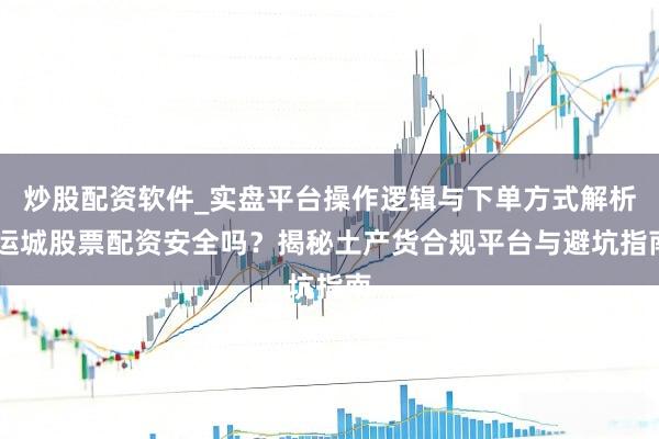 炒股配资软件_实盘平台操作逻辑与下单方式解析 运城股票配资安全吗？揭秘土产货合规平台与避坑指南
