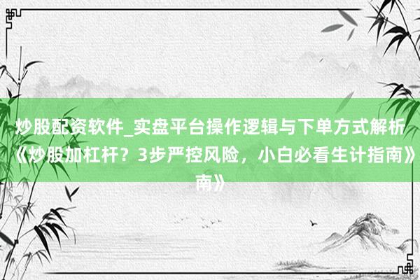 炒股配资软件_实盘平台操作逻辑与下单方式解析 《炒股加杠杆？3步严控风险，小白必看生计指南》
