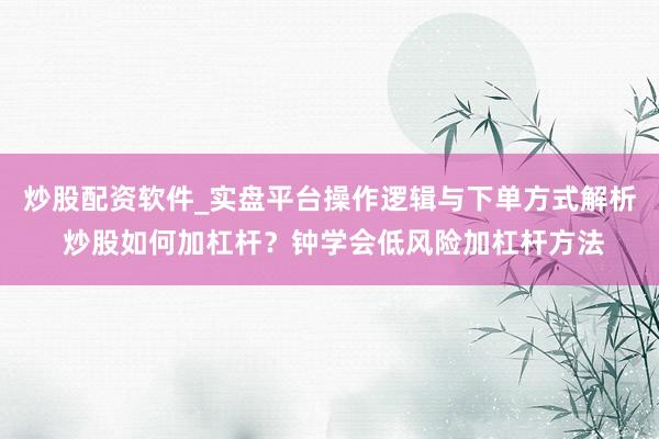 炒股配资软件_实盘平台操作逻辑与下单方式解析 炒股如何加杠杆？钟学会低风险加杠杆方法