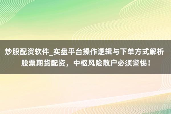 炒股配资软件_实盘平台操作逻辑与下单方式解析 股票期货配资，中枢风险散户必须警惕！