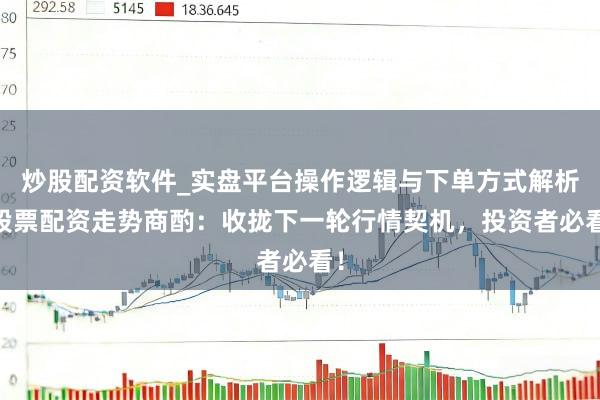 炒股配资软件_实盘平台操作逻辑与下单方式解析 股票配资走势商酌：收拢下一轮行情契机，投资者必看！