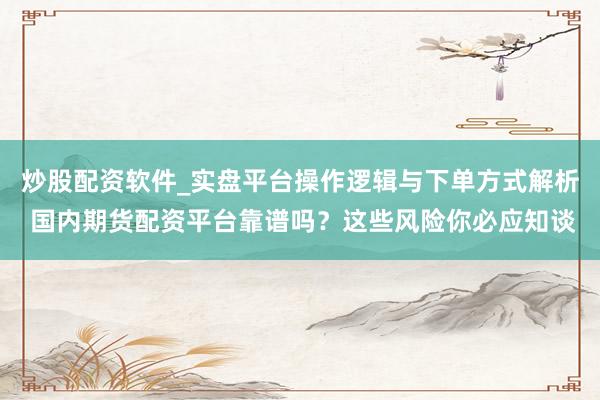 炒股配资软件_实盘平台操作逻辑与下单方式解析 国内期货配资平台靠谱吗？这些风险你必应知谈