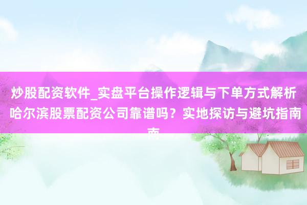 炒股配资软件_实盘平台操作逻辑与下单方式解析 哈尔滨股票配资公司靠谱吗？实地探访与避坑指南