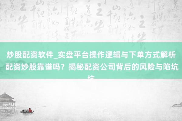 炒股配资软件_实盘平台操作逻辑与下单方式解析 配资炒股靠谱吗？揭秘配资公司背后的风险与陷坑