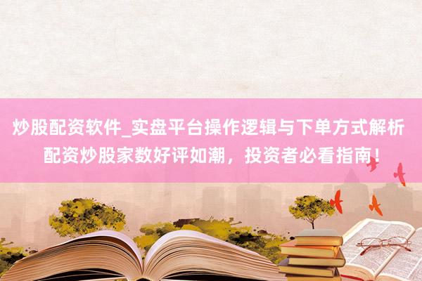 炒股配资软件_实盘平台操作逻辑与下单方式解析 配资炒股家数好评如潮，投资者必看指南！