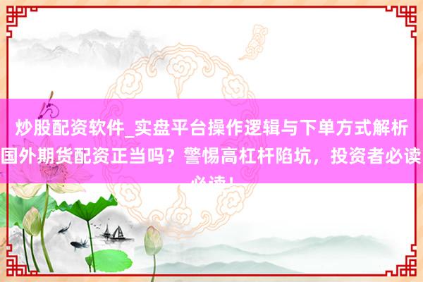 炒股配资软件_实盘平台操作逻辑与下单方式解析 国外期货配资正当吗？警惕高杠杆陷坑，投资者必读！