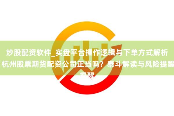 炒股配资软件_实盘平台操作逻辑与下单方式解析 杭州股票期货配资公司正当吗？泰斗解读与风险提醒