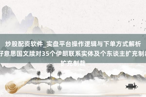 炒股配资软件_实盘平台操作逻辑与下单方式解析 好意思国文牍对35个伊朗联系实体及个东谈主扩充制裁