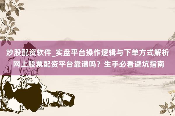 炒股配资软件_实盘平台操作逻辑与下单方式解析 网上股票配资平台靠谱吗？生手必看避坑指南