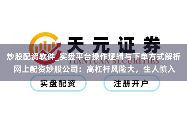 炒股配资软件_实盘平台操作逻辑与下单方式解析 网上配资炒股公司：高杠杆风险大，生人慎入