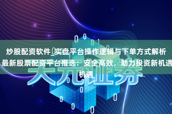 炒股配资软件_实盘平台操作逻辑与下单方式解析 最新股票配资平台推选：安全高效，助力投资新机遇