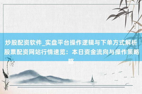 炒股配资软件_实盘平台操作逻辑与下单方式解析 股票配资网站行情速览：本日资金流向与操作策略